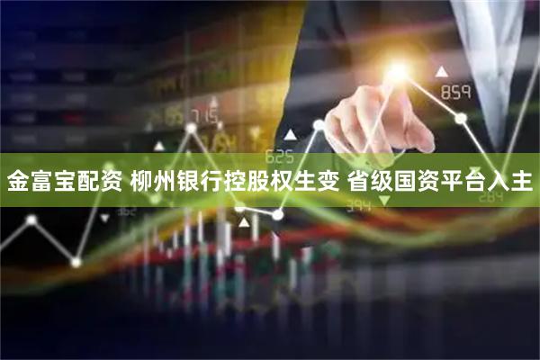 金富宝配资 柳州银行控股权生变 省级国资平台入主