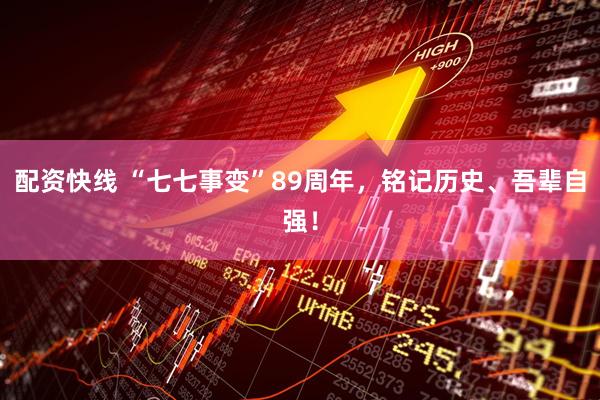 配资快线 “七七事变”89周年，铭记历史、吾辈自强！