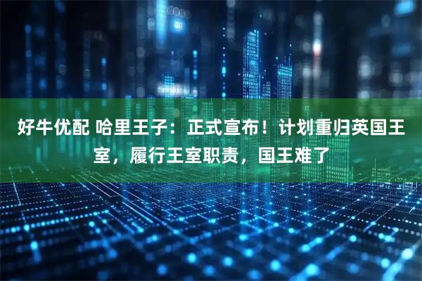 好牛优配 哈里王子：正式宣布！计划重归英国王室，履行王室职责，国王难了