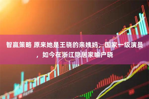 智赢策略 原来她是王骁的亲姨妈，国家一级演员，如今在浙江隐居家喻户晓