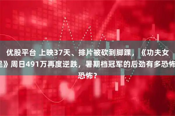 优股平台 上映37天、排片被砍到脚踝，《功夫女足》周日491万再度逆跌，暑期档冠军的后劲有多恐怖？