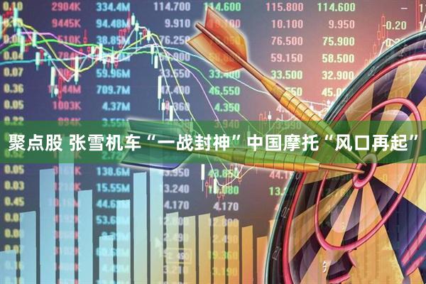 聚点股 张雪机车“一战封神”中国摩托“风口再起”